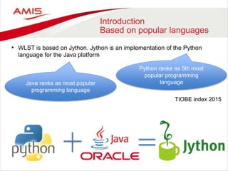 Introduction
Based on popular languages
• WLST is based on Jython. Jython is an implementation of the Python
language for the Java platform
Python ranks as 5th most
popular programming
languageJava ranks as most popular
programming language
TIOBE index 2015
 