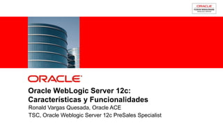 Oracle WebLogic Server 12c:
Características y Funcionalidades
Ronald Vargas Quesada, Oracle ACE
TSC, Oracle Weblogic Server 12c PreSales Specialist
             For Oracle employees and authorized partners only. Do not distribute to third parties.
                          © 2012 Oracle Corporation – Proprietary and Confidential                    1
 