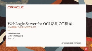 日本オラクル株式会社
2021.2.15
Presenter Name
TCO削減とシステムのモダナイズ
WebLogic Server for OCI 活用のご提案
※ essential version
 