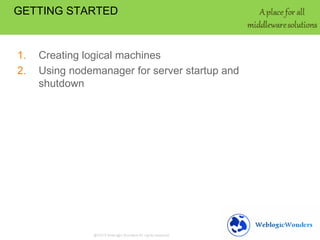 1. Creating logical machines
2. Using nodemanager for server startup and
shutdown
GETTING STARTED
 
