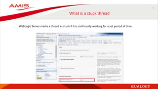 11
What is a stuck thread
WebLogic Server marks a thread as stuck if it is continually working for a set period of time.
 