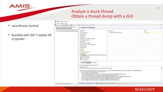 16
Analyze a stuck thread
Obtain a thread dump with a GUI
• Java Mission Control
• Bundled with JDK 7 Update 40
or greater
 