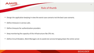 47
Rule of thumb
• Design the application keeping in view the worst case scenario not the best case scenario.
• Define timeouts in service calls.
• Define timeouts for authentication providers
• Keep monitoring the capacity of the infrastructure like CPU etc.
• Define Circuit Breakers, Work Managers etc to avoid one service bringing down the entire server
 