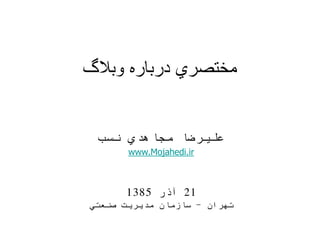 ‫وبالگ‬ ‫درباره‬ ‫مختصري‬
‫نسب‬ ‫مجاهدي‬ ‫عليرضا‬
www.Mojahedi.ir
21‫آذر‬1385
‫تهران‬-‫صنعتي‬ ‫مديريت‬ ‫سازمان‬
 