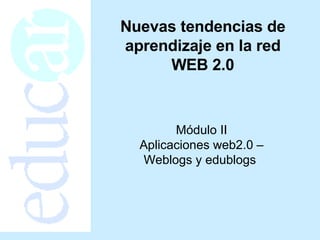 Nuevas tendencias de aprendizaje en la red WEB 2.0 Módulo II Aplicaciones web2.0 – Weblogs y edublogs  