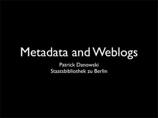 Metadata and Weblogs
         Patrick Danowski
     Staatsbibliothek zu Berlin