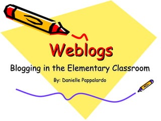Weblogs Blogging in the Elementary Classroom By: Danielle Pappalardo 