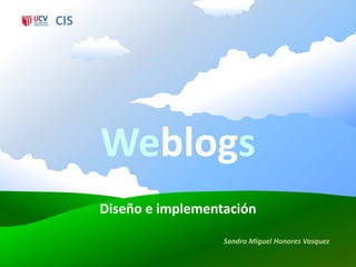 CIS




      Weblogs
      Diseño e implementación

                        Sandro Miguel Honores Vasquez
 