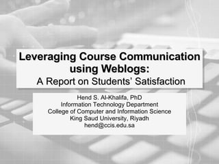 Leveraging Course Communication using Weblogs:   A Report on Students’ Satisfaction Hend S. Al-Khalifa, PhD Information Technology Department College of Computer and Information Science King Saud University, Riyadh [email_address] 