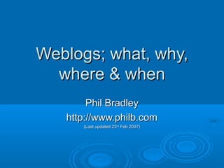 Weblogs; what, why,Weblogs; what, why,
where & whenwhere & when
Phil BradleyPhil Bradley
http://www.philb.comhttp://www.philb.com
(Last updated 23(Last updated 23rdrd
Feb 2007)Feb 2007)
 