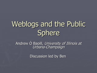 Weblogs and the Public Sphere Andrew Ó Baoill,  University of Illinois at Urbana-Champaign Discussion led by Ben  