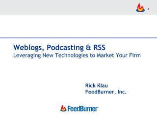 Weblogs, Podcasting & RSS Leveraging New Technologies to Market Your Firm Rick Klau FeedBurner, Inc. 