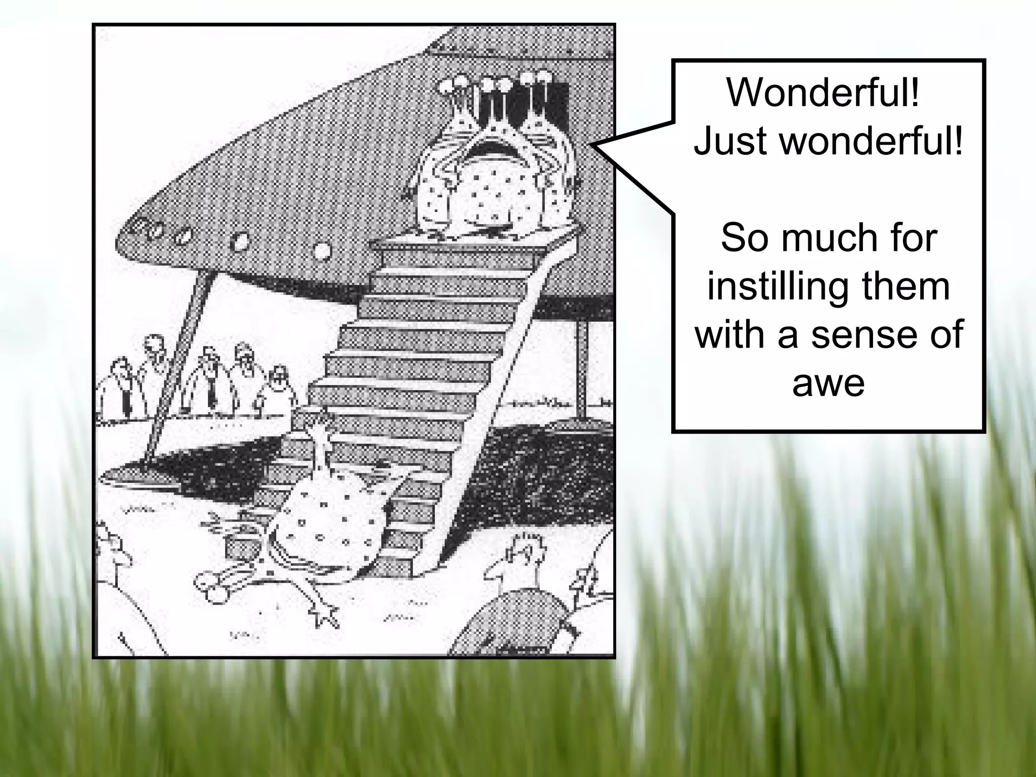 Wonderful! Just wonderful! So much for instilling them with a sense of awe