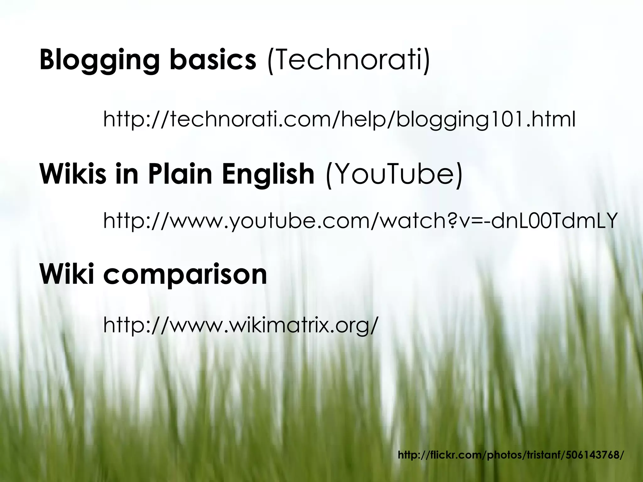 http://flickr.com/photos/tristanf/506143768/ Blogging basics (Technorati) http://technorati.com/help/blogging101.html Wikis in Plain English (YouTube) http://www.youtube.com/watch?v=-dnL00TdmLY Wiki comparison http://www.wikimatrix.org/
