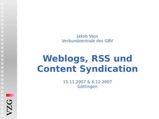 Jakob Voss Verbundzentrale des GBV Weblogs, RSS und Content Syndication   15.11.2007 & 6.12.2007 Göttingen 