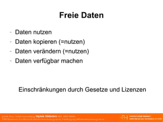 Freie Daten Daten nutzen Daten kopieren (=nutzen) Daten verändern (=nutzen) Daten verfügbar machen Einschränkungen durch Gesetze und Lizenzen 