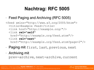 Nachtrag: RFC 5005 Feed Paging and Archiving (RFC 5005) <feed xmlns="http://www.w3.org/2005/Atom"> <title>Example Feed</title> <link href="http://example.org/"/> <link  rel="self"  href="http://example.org/feed.atom"/> <link  rel="next"  href="http://example.org/feed.atom?page=2"/> Paging mit  first ,  last ,  previous ,  next Archiving mit prev-archive ,  next-archive ,  current 