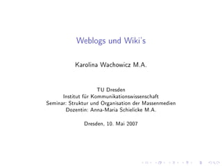 Weblogs und Wiki's

           Karolina Wachowicz M.A.




                   TU Dresden
      Institut für Kommunikationswissenschaft
Seminar: Struktur und Organisation der Massenmedien
       Dozentin: Anna-Maria Schielicke M.A.


              Dresden, 10. Mai 2007