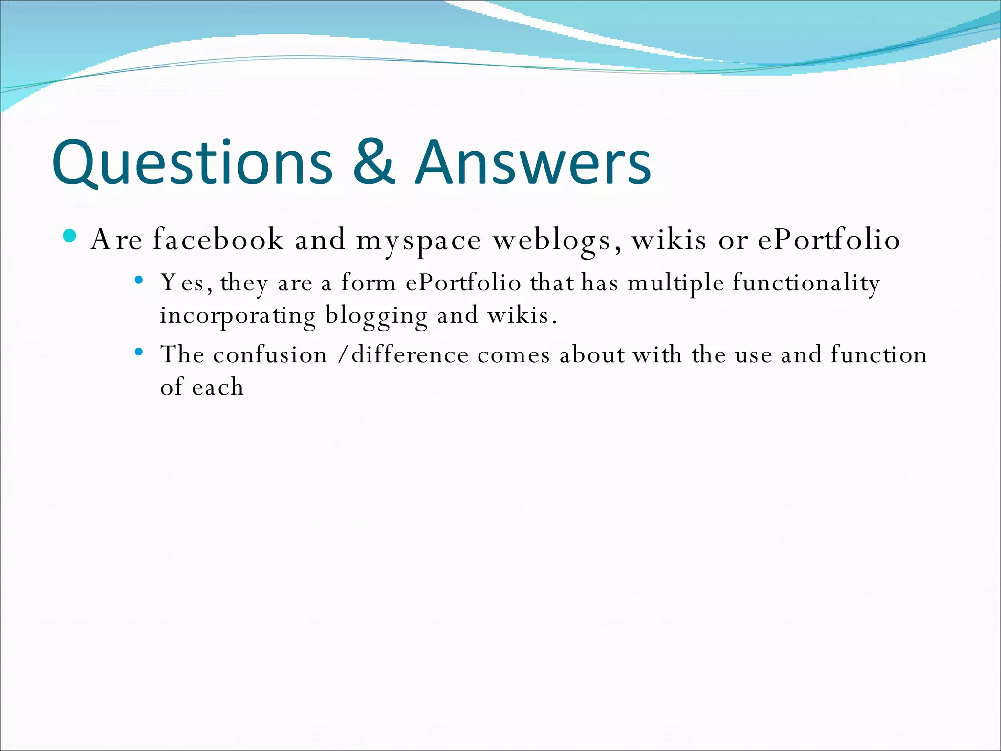 Questions & Answers Are facebook and myspace weblogs, wikis or ePortfolio Yes, they are a form ePortfolio that has multiple functionality incorporating blogging and wikis. The confusion / difference comes about with the use and function of each 