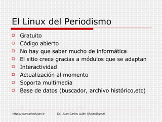 El Linux del Periodismo Gratuito Código abierto No hay que saber mucho de informática El sitio crece gracias a módulos que se adaptan Interactividad Actualización al momento Soporta multimedia Base de datos (buscador, archivo histórico,etc) 