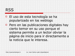 RSS El uso de esta tecnología se ha popularizado en los weblogs Pero en las publicaciones digitales hay cierto temor en su uso porque el sistema permite a un lector obviar la página de inicio para ir directamente a la noticia que le interesa. 