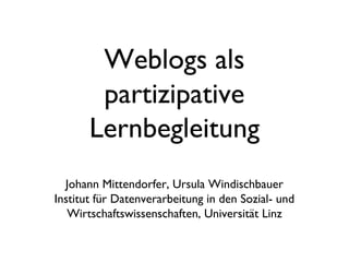 Weblogs als
partizipative
Lernbegleitung
Johann Mittendorfer, Ursula Windischbauer
Institut für Datenverarbeitung in den Sozial- und
Wirtschaftswissenschaften, Universität Linz
 