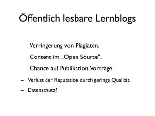 Öffentlich lesbare Lernblogs
Verringerung von Plagiaten.
Content im „Open Source“.
Chance auf Publikation,Vorträge.
- Verlust der Reputation durch geringe Qualität.
- Datenschutz?
 
