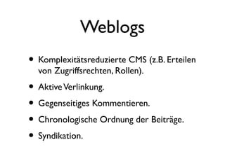 Weblogs
• Komplexitätsreduzierte CMS (z.B. Erteilen
von Zugriffsrechten, Rollen).
• AktiveVerlinkung.
• Gegenseitiges Kommentieren.
• Chronologische Ordnung der Beiträge.
• Syndikation.
 