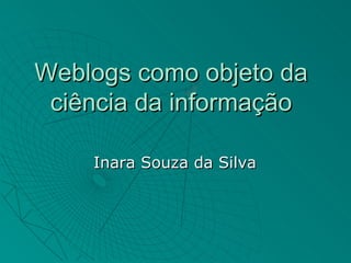 Weblogs como objeto da
 ciência da informação

    Inara Souza da Silva
 
