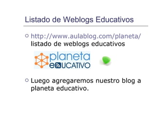 Listado de Weblogs Educativos http:// www.aulablog.com /planeta/  listado de weblogs educativos Luego agregaremos nuestro blog a planeta educativo. 