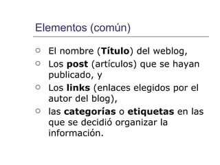 Elementos (común) El nombre ( Título ) del weblog, Los  post  (artículos) que se hayan publicado, y  Los  links  (enlaces elegidos por el autor del blog),  las  categorías  o  etiquetas  en las que se decidió organizar la información. 