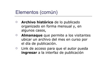 Elementos (común) Archivo histórico  de lo publicado organizado en forma mensual y, en algunos casos,  Almanaque  que permite a los visitantes ubicar un archivo del mes en curso por el día de publicación. Link de acceso para que el autor pueda  ingresar  a la interfaz de publicación 