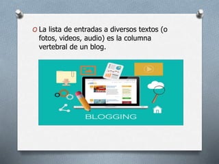 O La lista de entradas a diversos textos (o
fotos, videos, audio) es la columna
vertebral de un blog.
 