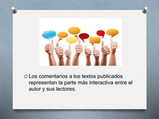 O Los comentarios a los textos publicados
representan la parte más interactiva entre el
autor y sus lectores.
 