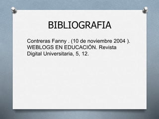 BIBLIOGRAFIA
Contreras Fanny . (10 de noviembre 2004 ).
WEBLOGS EN EDUCACIÓN. Revista
Digital Universitaria, 5, 12.
 