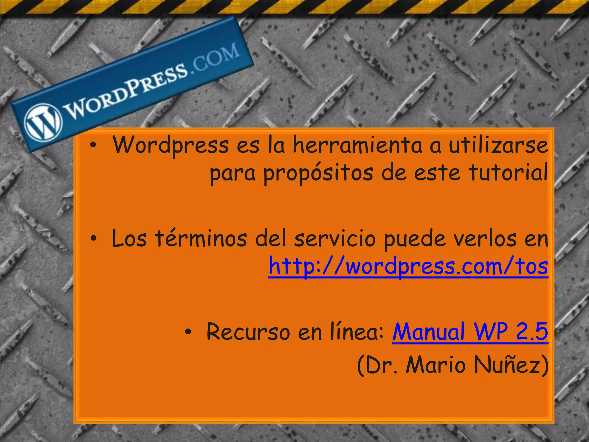• Wordpress es la herramienta a utilizarse
         para propósitos de este tutorial

• Los términos del servicio puede verlos en
                http://wordpress.com/tos

        • Recurso en línea: Manual WP 2.5
                        (Dr. Mario Nuñez)
 