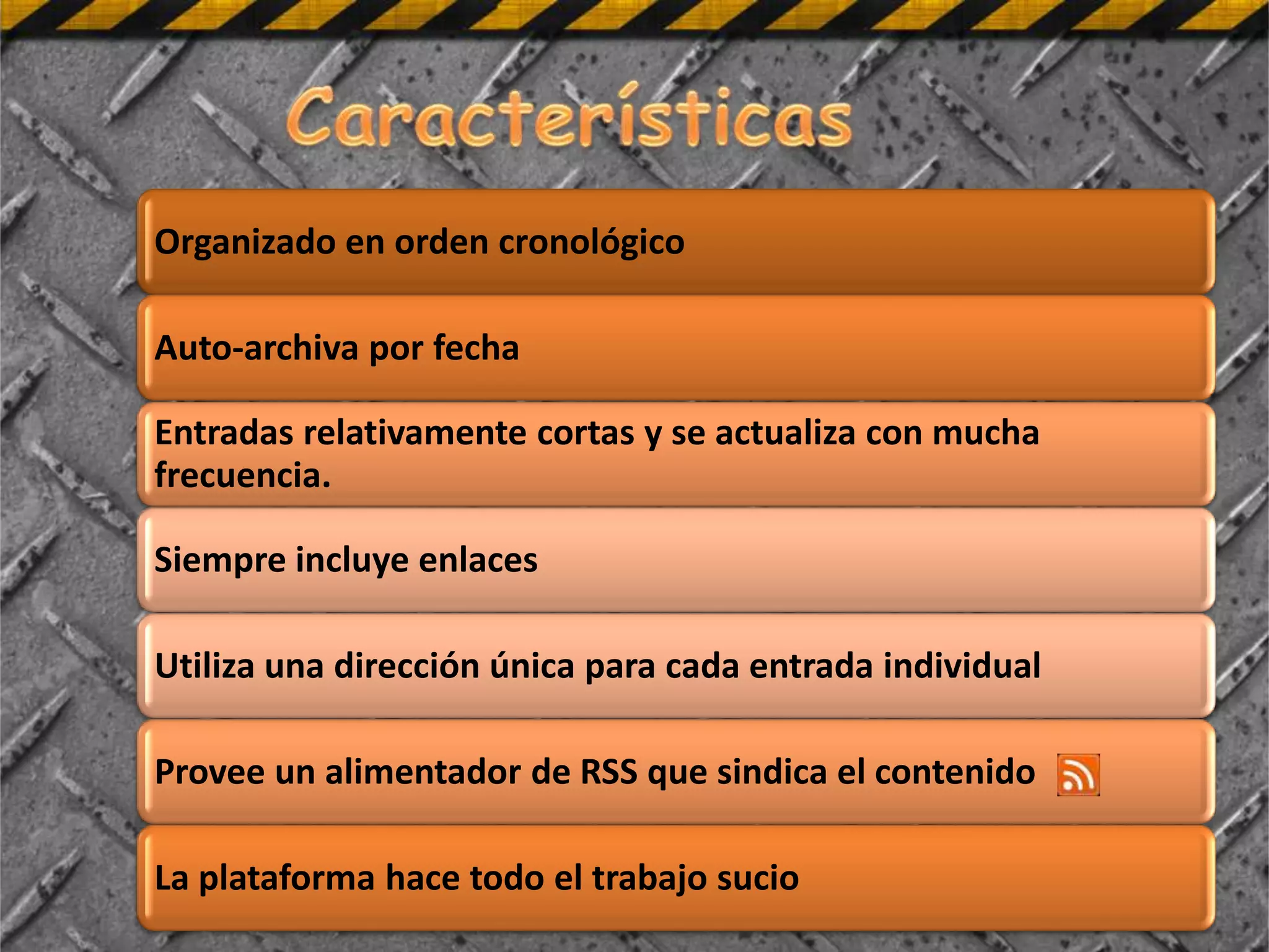 Organizado en orden cronológico

Auto-archiva por fecha

Entradas relativamente cortas y se actualiza con mucha
frecuencia.

Siempre incluye enlaces

Utiliza una dirección única para cada entrada individual

Provee un alimentador de RSS que sindica el contenido

La plataforma hace todo el trabajo sucio
 