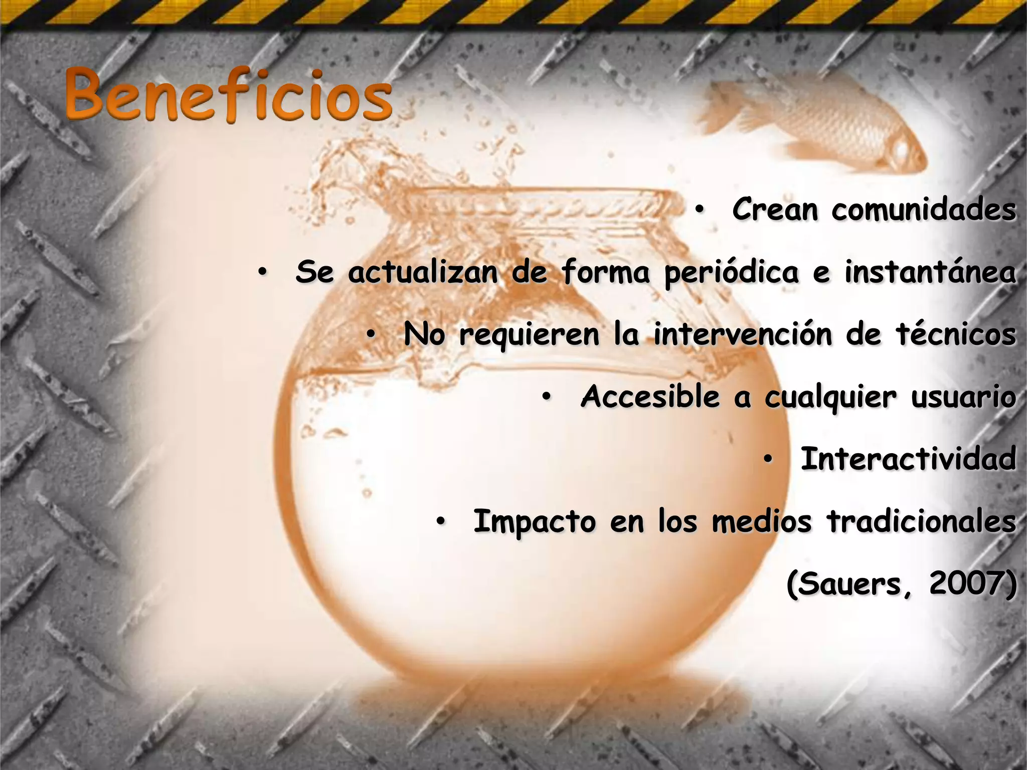 • Crean comunidades
• Se actualizan de forma periódica e instantánea
      • No requieren la intervención de técnicos
                 • Accesible a cualquier usuario
                               • Interactividad
           • Impacto en los medios tradicionales
                                 (Sauers, 2007)
 