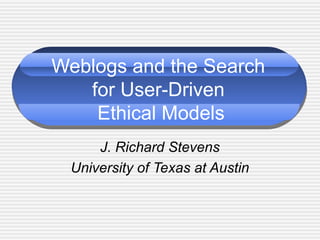 Weblogs and the Search
for User-Driven
Ethical Models
J. Richard Stevens
University of Texas at Austin
 