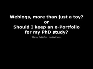 Weblogs, more than just a toy?
             or
 Should I keep an e-Portfolio
     for my PhD study?
         Mandy Schiefner, Martin Ebner