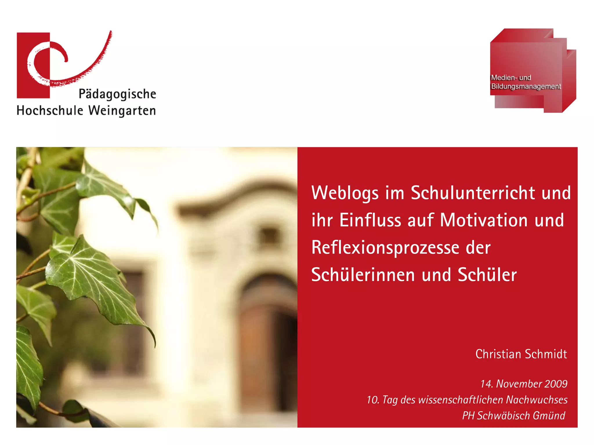 Weblogs im Schulunterricht und ihr Einfluss auf Motivation und Reflexionsprozesse der Schülerinnen und Schüler Christian Schmidt 14. November 2009 10. Tag des wissenschaftlichen Nachwuchses PH Schwäbisch Gmünd  