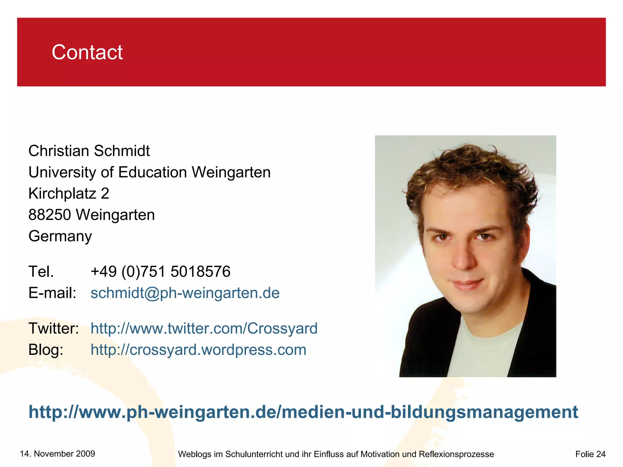 Contact Christian Schmidt University of Education Weingarten Kirchplatz 2 88250 Weingarten Germany Tel. +49 (0)751 5018576 E-mail:  [email_address] Twitter: http://www.twitter.com/Crossyard Blog: http://crossyard.wordpress.com   http://www.ph-weingarten.de/medien-und-bildungsmanagement   