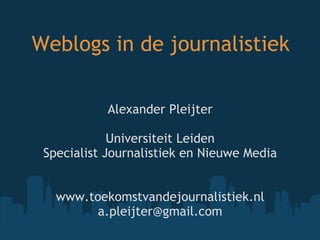 Weblogs in de journalistiek Alexander Pleijter   Universiteit Leiden Specialist Journalistiek en Nieuwe Media     www.toekomstvandejournalistiek.nl [email_address] 