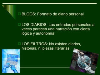  BLOGS: Formato de diario personal


 LOS DIARIOS: Las entradas personales a
  veces parecen una narración con cierta
  lógica y autonomía

 LOS FILTROS: No existen diarios,
  historias, ni piezas literarias.
 