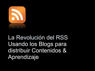 La Revoluci ó n del RSS Usando los Blogs para distribuir Contenidos & Aprendizaje  
