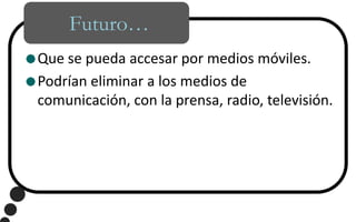 Futuro…Que se pueda accesar por medios móviles.Podrían eliminar a los medios de comunicación, con la prensa, radio, televisión.