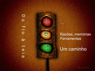 Razões, memórias Ferramentas Um caminho D o  f i o  à  t e i a ... 