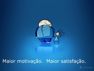 Maior motivação.  Maior satisfação. 