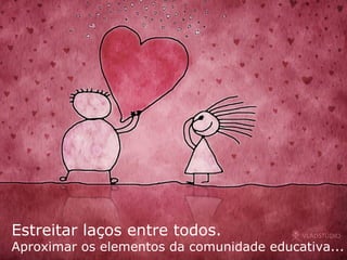 Estreitar laços entre todos.   Aproximar os elementos da comunidade educativa... 