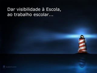 Dar visibilidade à Escola ,   ao trabalho escolar... 